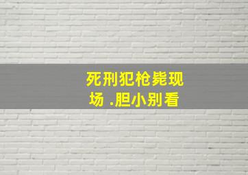 死刑犯枪毙现场 .胆小别看